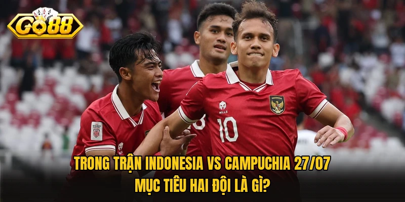 Indonesia Vs Campuchia 27/07 – Cơ Hội Cho Ứng Viên Vô Địch Trong trận Indonesia vs Campuchia 27/07 mục tiêu hai đội là gì?